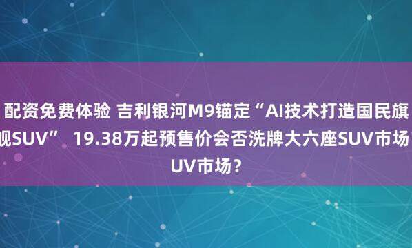 配资免费体验 吉利银河M9锚定“AI技术打造国民旗舰SUV”  19.38万起预售价会否洗牌大六座SUV市场？