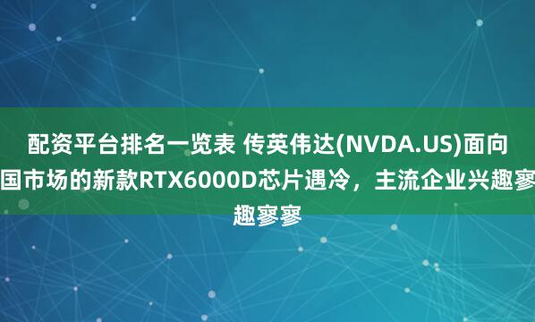配资平台排名一览表 传英伟达(NVDA.US)面向中国市场的新款RTX6000D芯片遇冷，主流企业兴趣寥寥