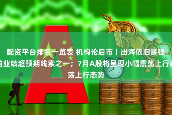 配资平台排名一览表 机构论后市丨出海依旧是强劲的业绩超预期线索之一；7月A股将呈现小幅震荡上行态势