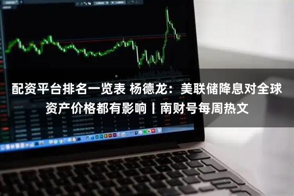 配资平台排名一览表 杨德龙：美联储降息对全球资产价格都有影响丨南财号每周热文