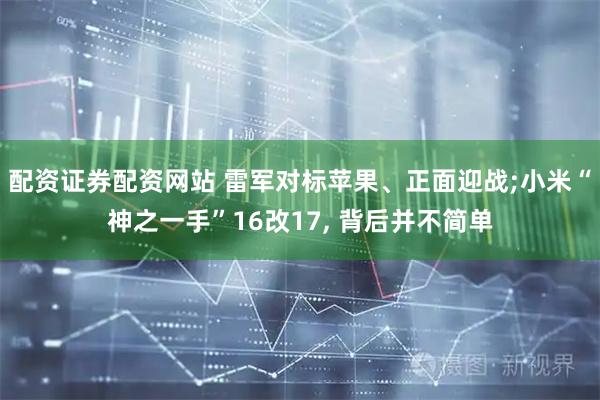 配资证券配资网站 雷军对标苹果、正面迎战;小米“神之一手”16改17, 背后并不简单
