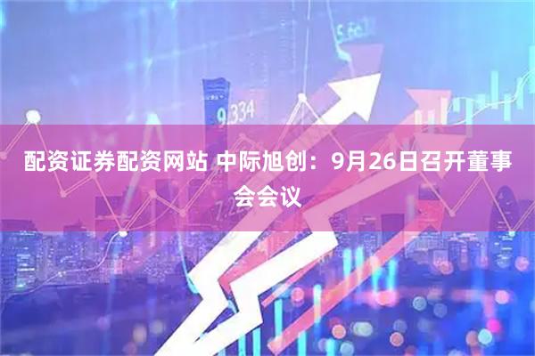 配资证券配资网站 中际旭创：9月26日召开董事会会议