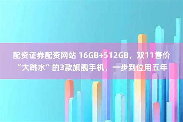 配资证券配资网站 16GB+512GB，双11售价“大跳水”的3款旗舰手机，一步到位用五年