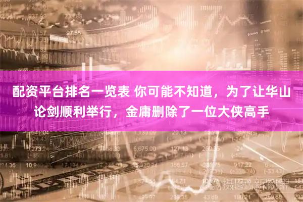 配资平台排名一览表 你可能不知道，为了让华山论剑顺利举行，金庸删除了一位大侠高手