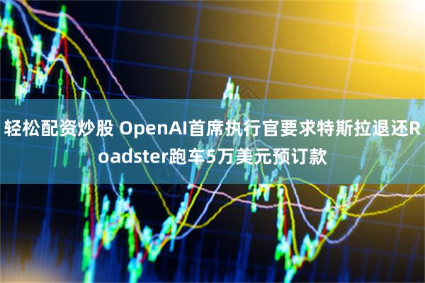 轻松配资炒股 OpenAI首席执行官要求特斯拉退还Roadster跑车5万美元预订款