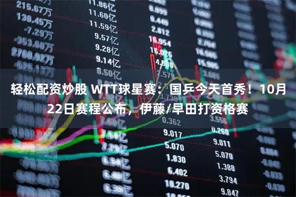 轻松配资炒股 WTT球星赛：国乒今天首秀！10月22日赛程公布，伊藤/早田打资格赛