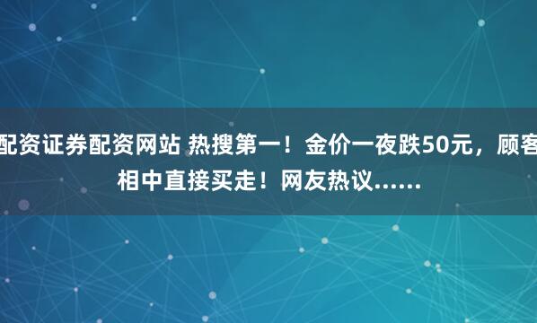 配资证券配资网站 热搜第一！金价一夜跌50元，顾客相中直接买走！网友热议......