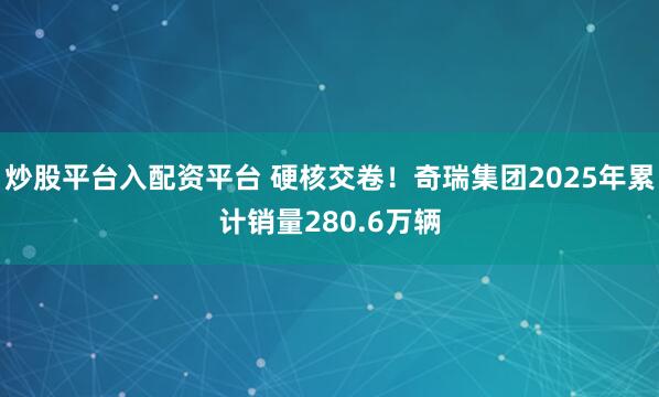 炒股平台入配资平台 硬核交卷！奇瑞集团2025年累计销量280.6万辆