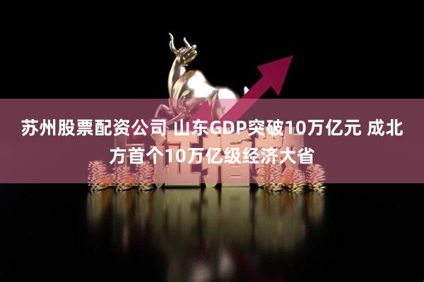 苏州股票配资公司 山东GDP突破10万亿元 成北方首个10万亿级经济大省