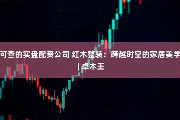 可查的实盘配资公司 红木整装：跨越时空的家居美学 | 卓木王