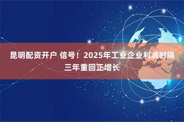 昆明配资开户 信号！2025年工业企业利润时隔三年重回正增长