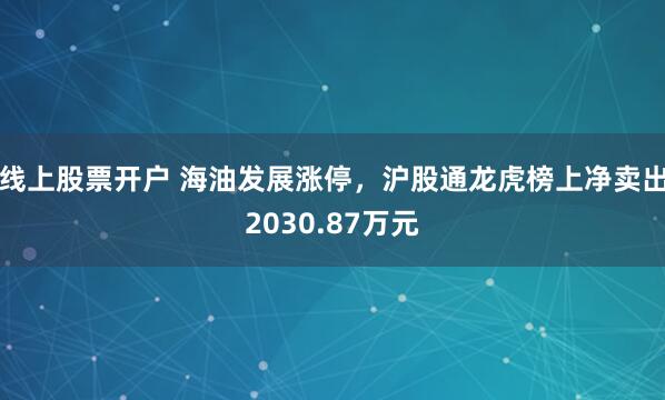 线上股票开户 海油发展涨停，沪股通龙虎榜上净卖出2030.87万元