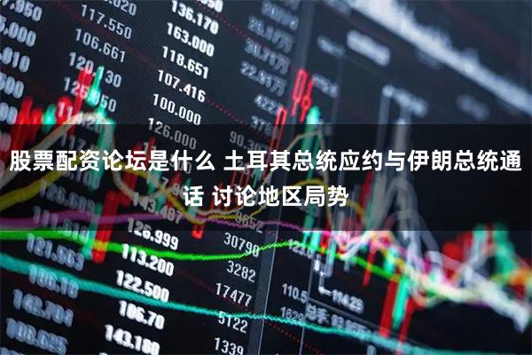 股票配资论坛是什么 土耳其总统应约与伊朗总统通话 讨论地区局势