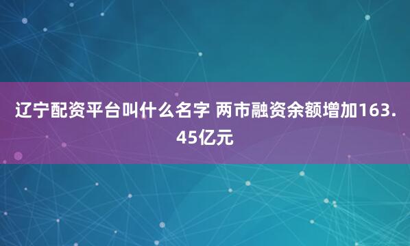 辽宁配资平台叫什么名字 两市融资余额增加163.45亿元
