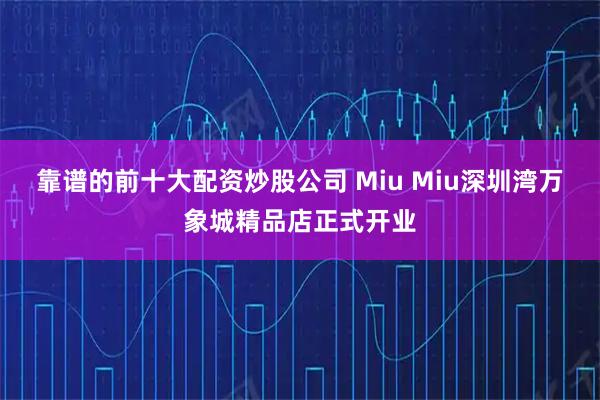 靠谱的前十大配资炒股公司 Miu Miu深圳湾万象城精品店正式开业