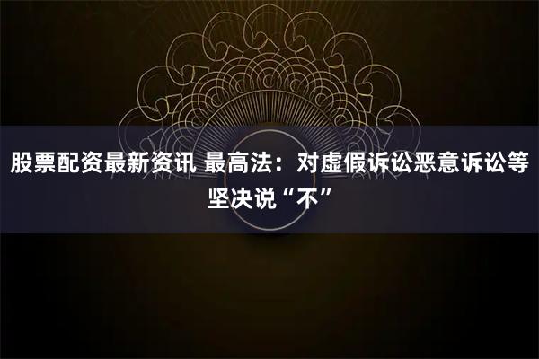 股票配资最新资讯 最高法：对虚假诉讼恶意诉讼等坚决说“不”