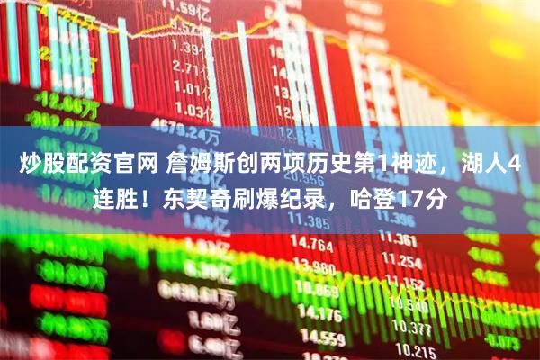 炒股配资官网 詹姆斯创两项历史第1神迹，湖人4连胜！东契奇刷爆纪录，哈登17分