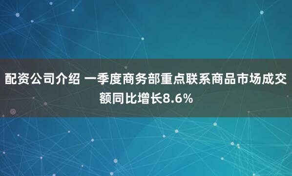 配资公司介绍 一季度商务部重点联系商品市场成交额同比增长8.6%