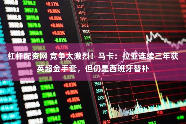 杠杆配资网 竞争太激烈！马卡：拉亚连续三年获英超金手套，但仍是西班牙替补
