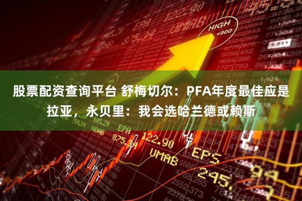 股票配资查询平台 舒梅切尔：PFA年度最佳应是拉亚，永贝里：我会选哈兰德或赖斯
