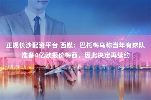 正规长沙配资平台 西媒：巴托梅乌称当年有球队准备4亿欧报价梅西，因此决定再续约