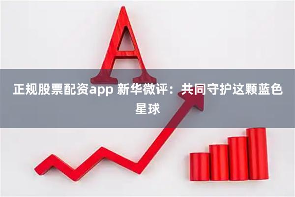 正规股票配资app 新华微评：共同守护这颗蓝色星球