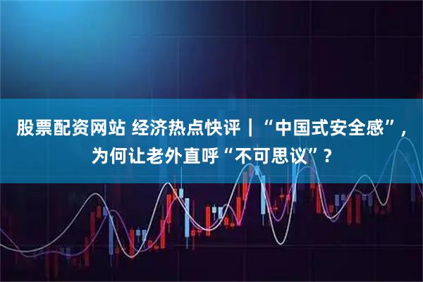 股票配资网站 经济热点快评｜“中国式安全感”，为何让老外直呼“不可思议”？