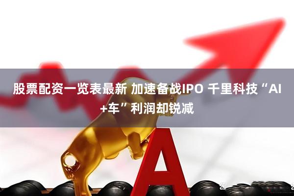 股票配资一览表最新 加速备战IPO 千里科技“AI+车”利润却锐减