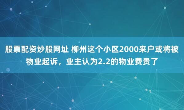 股票配资炒股网址 柳州这个小区2000来户或将被物业起诉，业主认为2.2的物业费贵了