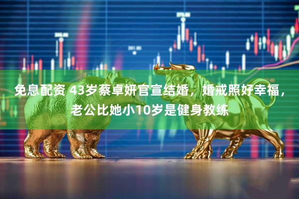 免息配资 43岁蔡卓妍官宣结婚，婚戒照好幸福，老公比她小10岁是健身教练