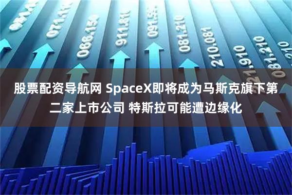 股票配资导航网 SpaceX即将成为马斯克旗下第二家上市公司 特斯拉可能遭边缘化