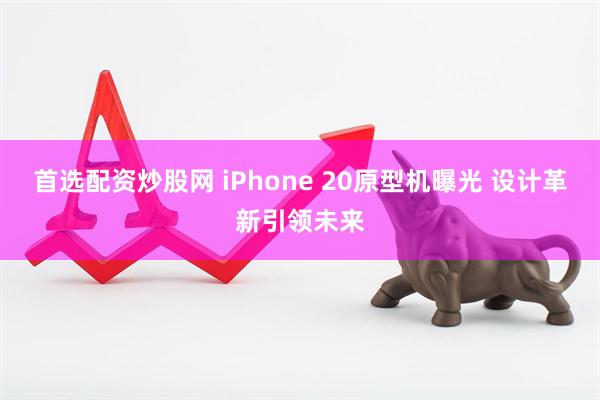 首选配资炒股网 iPhone 20原型机曝光 设计革新引领未来