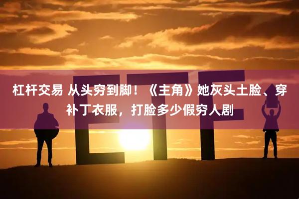 杠杆交易 从头穷到脚！《主角》她灰头土脸、穿补丁衣服，打脸多少假穷人剧