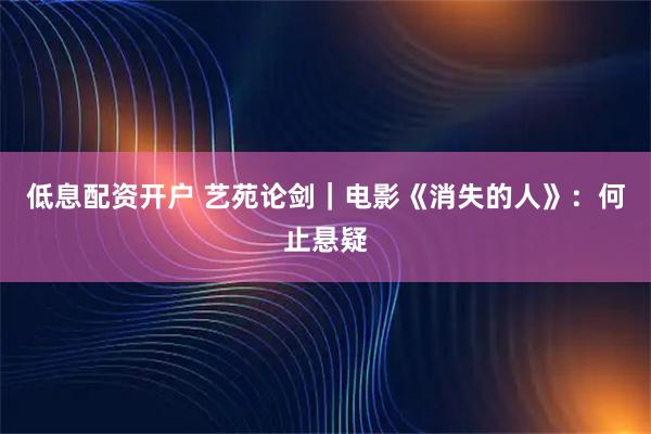 低息配资开户 艺苑论剑｜电影《消失的人》：何止悬疑