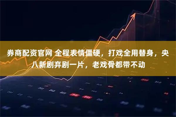 券商配资官网 全程表情僵硬，打戏全用替身，央八新剧弃剧一片，老戏骨都带不动