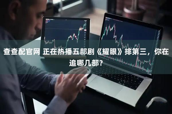 查查配官网 正在热播五部剧《耀眼》排第三，你在追哪几部？
