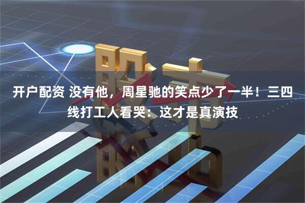 开户配资 没有他，周星驰的笑点少了一半！三四线打工人看哭：这才是真演技