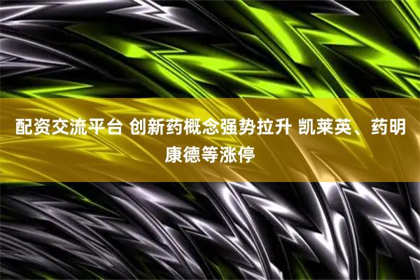 配资交流平台 创新药概念强势拉升 凯莱英、药明康德等涨停