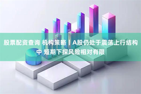 股票配资查询 机构策略丨A股仍处于震荡上行结构中 短期下探风险相对有限