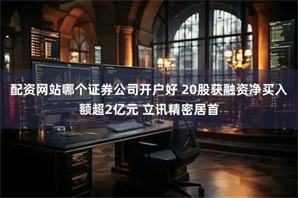 配资网站哪个证券公司开户好 20股获融资净买入额超2亿元 立讯精密居首