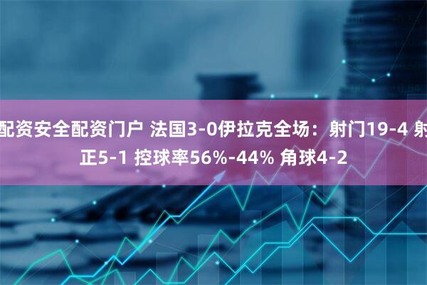 配资安全配资门户 法国3-0伊拉克全场：射门19-4 射正5-1 控球率56%-44% 角球4-2