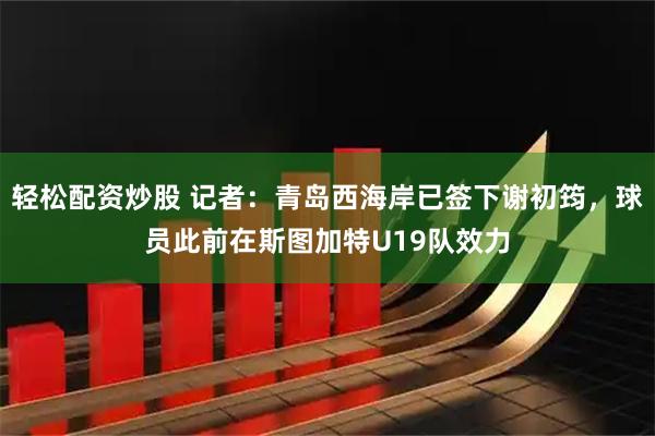 轻松配资炒股 记者：青岛西海岸已签下谢初筠，球员此前在斯图加特U19队效力