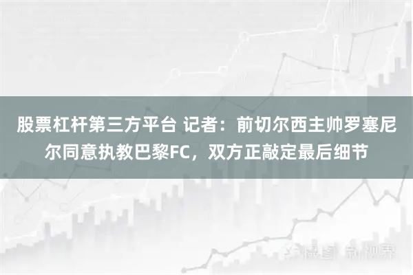 股票杠杆第三方平台 记者：前切尔西主帅罗塞尼尔同意执教巴黎FC，双方正敲定最后细节