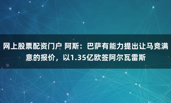 网上股票配资门户 阿斯：巴萨有能力提出让马竞满意的报价，以1.35亿欧签阿尔瓦雷斯
