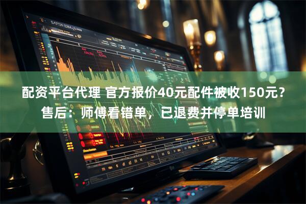 配资平台代理 官方报价40元配件被收150元？售后：师傅看错单，已退费并停单培训